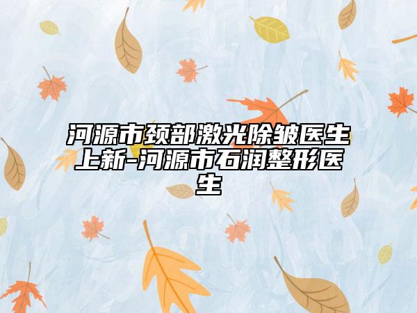 河源市頸部激光除皺醫(yī)生上新-河源市石潤整形醫(yī)生