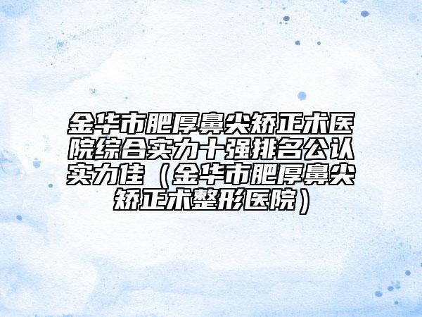 金華市肥厚鼻尖矯正術醫(yī)院綜合實力十強排名公認實力佳（金華市肥厚鼻尖矯正術整形醫(yī)院）
