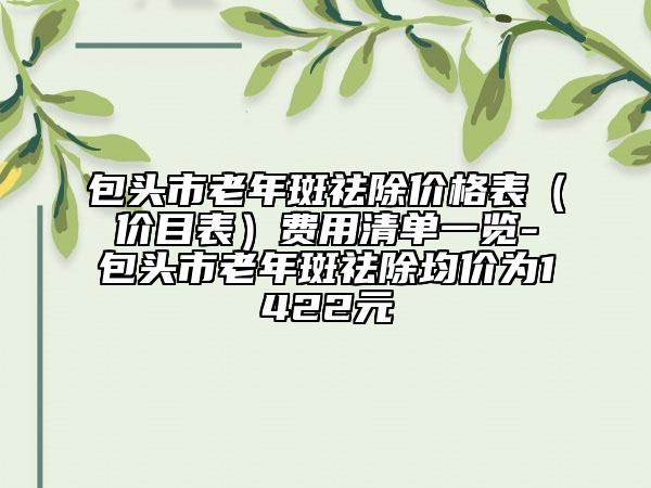 包頭市老年斑祛除價格表（價目表）費用清單一覽-包頭市老年斑祛除均價為1422元