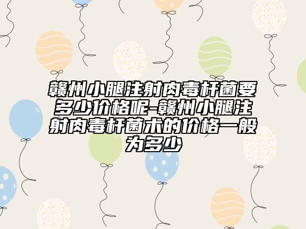 贛州小腿注射肉毒桿菌要多少價(jià)格呢-贛州小腿注射肉毒桿菌術(shù)的價(jià)格一般為多少
