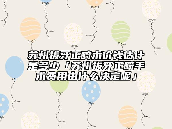 蘇州拔牙正畸術價錢估計是多少「蘇州拔牙正畸手術費用由什么決定呢」