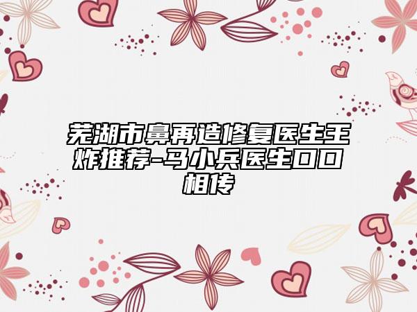 蕪湖市鼻再造修復醫(yī)生王炸推薦-馬小兵醫(yī)生口口相傳