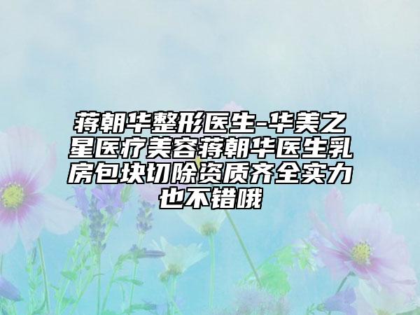 蔣朝華整形醫(yī)生-華美之星醫(yī)療美容蔣朝華醫(yī)生乳房包塊切除資質(zhì)齊全實力也不錯哦