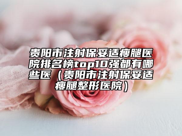 貴陽(yáng)市注射保妥適瘦腿醫(yī)院排名榜top10強(qiáng)都有哪些醫(yī)（貴陽(yáng)市注射保妥適瘦腿整形醫(yī)院）