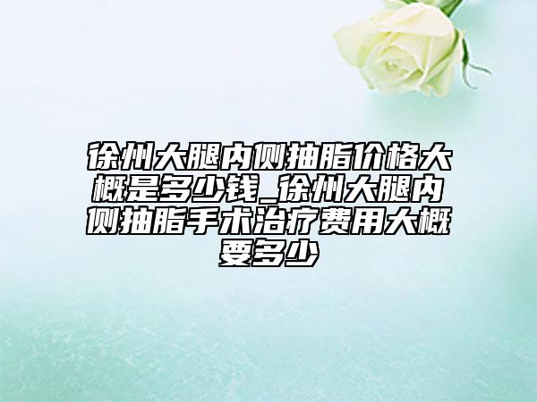 徐州大腿內(nèi)側(cè)抽脂價格大概是多少錢_徐州大腿內(nèi)側(cè)抽脂手術(shù)治療費(fèi)用大概要多少
