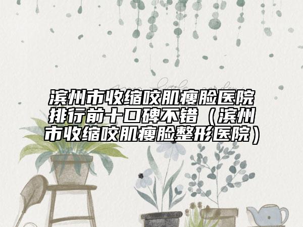 濱州市收縮咬肌瘦臉醫(yī)院排行前十口碑不錯（濱州市收縮咬肌瘦臉整形醫(yī)院）