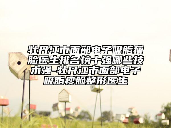 牡丹江市面部電子吸脂瘦臉醫(yī)生排名榜十強(qiáng)哪些技術(shù)強(qiáng)-牡丹江市面部電子吸脂瘦臉整形醫(yī)生