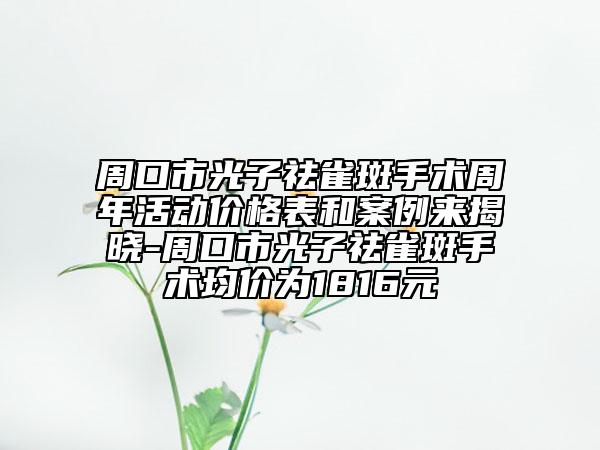 周口市光子祛雀斑手術(shù)周年活動(dòng)價(jià)格表和案例來(lái)揭曉-周口市光子祛雀斑手術(shù)均價(jià)為1816元