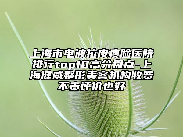 上海市電波拉皮瘦臉醫(yī)院排行top10高分盤點-上海健威整形美容機構(gòu)收費不貴評價也好