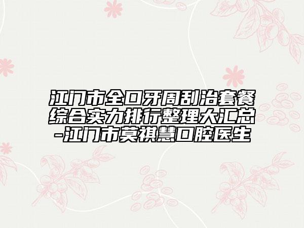 江門市全口牙周刮治套餐綜合實力排行整理大匯總-江門市莫祺慧口腔醫(yī)生