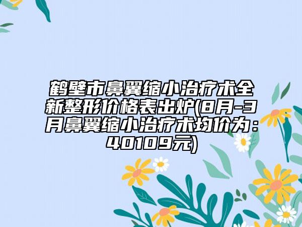 鶴壁市鼻翼縮小治療術(shù)全新整形價格表出爐(8月-3月鼻翼縮小治療術(shù)均價為：40109元)