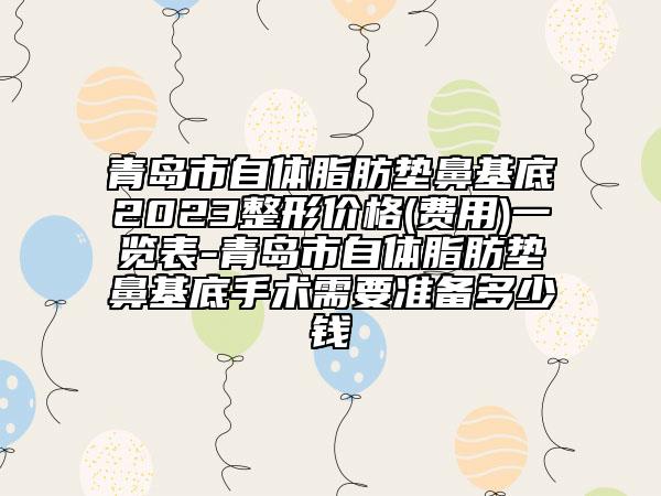 青島市自體脂肪墊鼻基底2023整形價(jià)格(費(fèi)用)一覽表-青島市自體脂肪墊鼻基底手術(shù)需要準(zhǔn)備多少錢