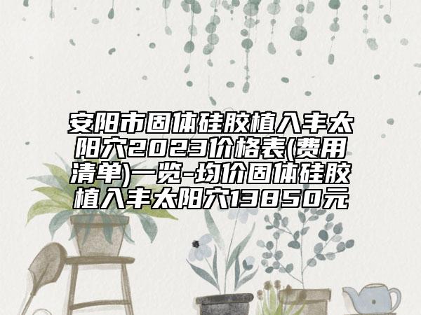 安陽市固體硅膠植入豐太陽穴2023價格表(費用清單)一覽-均價固體硅膠植入豐太陽穴13850元