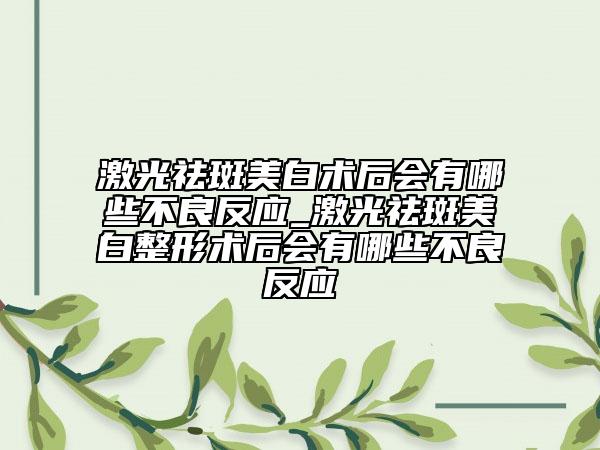 激光祛斑美白術(shù)后會(huì)有哪些不良反應(yīng)_激光祛斑美白整形術(shù)后會(huì)有哪些不良反應(yīng)