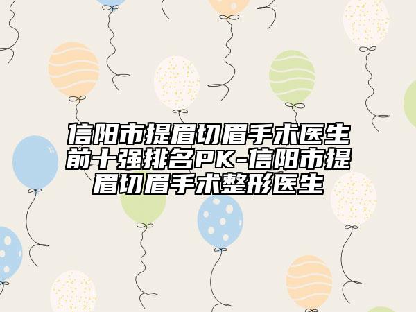 信陽(yáng)市提眉切眉手術(shù)醫(yī)生前十強(qiáng)排名PK-信陽(yáng)市提眉切眉手術(shù)整形醫(yī)生