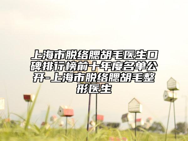 上海市脫絡(luò)腮胡毛醫(yī)生口碑排行榜前十年度名單公開-上海市脫絡(luò)腮胡毛整形醫(yī)生