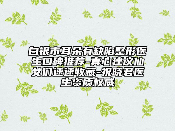 白銀市耳朵有缺陷整形醫(yī)生口碑推薦-真心建議仙女們速速收藏-祝曉君醫(yī)生資質(zhì)權(quán)威