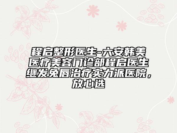 程啟整形醫(yī)生-六安韓美醫(yī)療美容門診部程啟醫(yī)生繼發(fā)兔唇治療實(shí)力派醫(yī)院，放心選