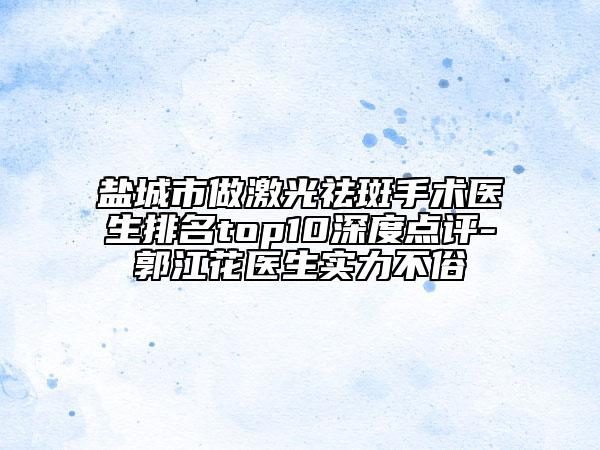 鹽城市做激光祛斑手術(shù)醫(yī)生排名top10深度點(diǎn)評-郭江花醫(yī)生實(shí)力不俗