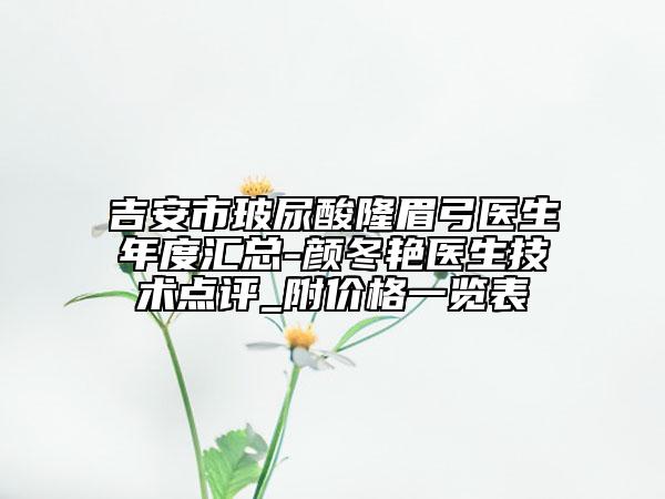 吉安市玻尿酸隆眉弓醫(yī)生年度匯總-顏冬艷醫(yī)生技術(shù)點(diǎn)評(píng)_附價(jià)格一覽表