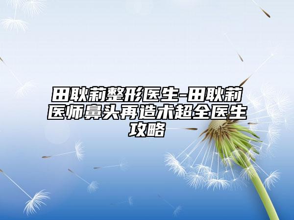 田耿莉整形醫(yī)生-田耿莉醫(yī)師鼻頭再造術(shù)超全醫(yī)生攻略