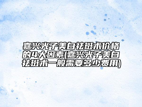 嘉興光子美白祛斑術(shù)價格的4大因素(嘉興光子美白祛斑術(shù)一般需要多少費用)