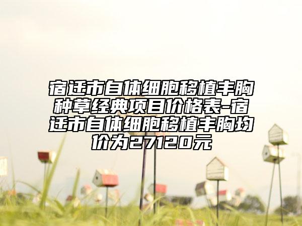 宿遷市自體細(xì)胞移植豐胸種草經(jīng)典項(xiàng)目?jī)r(jià)格表-宿遷市自體細(xì)胞移植豐胸均價(jià)為27120元