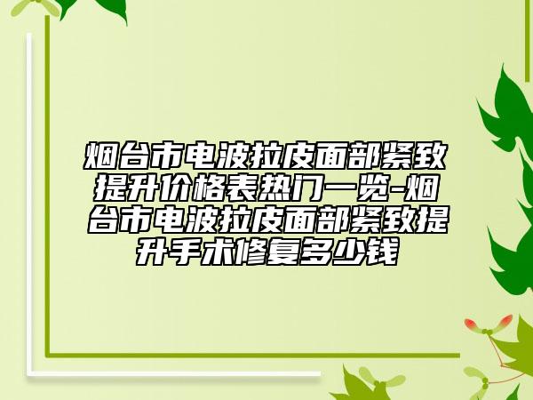 煙臺(tái)市電波拉皮面部緊致提升價(jià)格表熱門(mén)一覽-煙臺(tái)市電波拉皮面部緊致提升手術(shù)修復(fù)多少錢(qián)