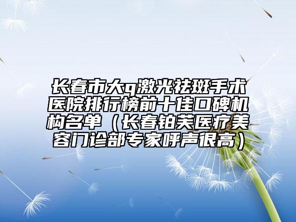 長春市大q激光祛斑手術(shù)醫(yī)院排行榜前十佳口碑機(jī)構(gòu)名單（長春鉑芙醫(yī)療美容門診部專家呼聲很高）