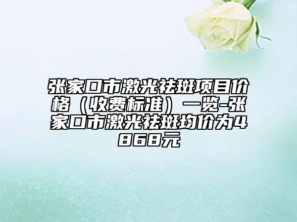 張家口市激光祛斑項目價格（收費(fèi)標(biāo)準(zhǔn)）一覽-張家口市激光祛斑均價為4868元