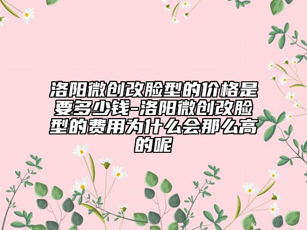 洛陽微創(chuàng)改臉型的價格是要多少錢-洛陽微創(chuàng)改臉型的費用為什么會那么高的呢