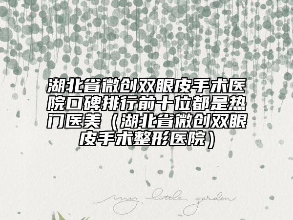 湖北省微創(chuàng)雙眼皮手術(shù)醫(yī)院口碑排行前十位都是熱門醫(yī)美（湖北省微創(chuàng)雙眼皮手術(shù)整形醫(yī)院）