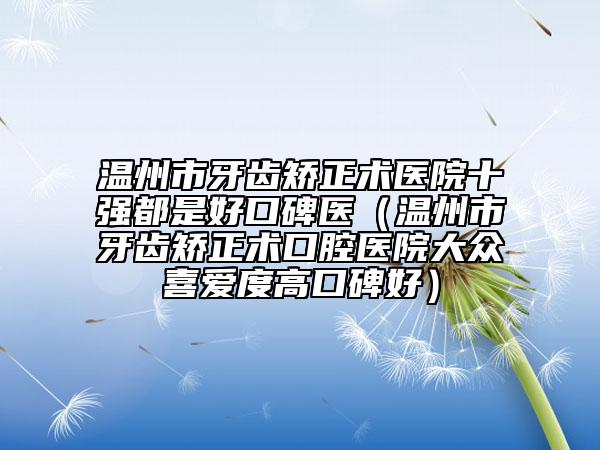 溫州市牙齒矯正術(shù)醫(yī)院十強都是好口碑醫(yī)（溫州市牙齒矯正術(shù)口腔醫(yī)院大眾喜愛度高口碑好）