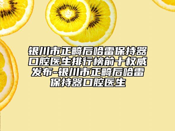 銀川市正畸后哈雷保持器口腔醫(yī)生排行榜前十權(quán)威發(fā)布-銀川市正畸后哈雷保持器口腔醫(yī)生