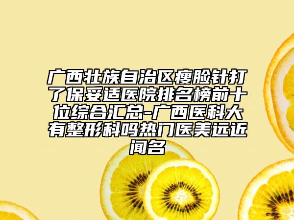 廣西壯族自治區(qū)瘦臉針打了保妥適醫(yī)院排名榜前十位綜合匯總-廣西醫(yī)科大有整形科嗎熱門醫(yī)美遠近聞名