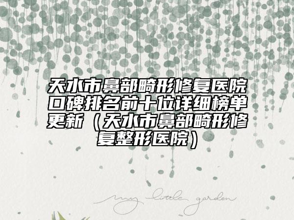 天水市鼻部畸形修復(fù)醫(yī)院口碑排名前十位詳細(xì)榜單更新（天水市鼻部畸形修復(fù)整形醫(yī)院）