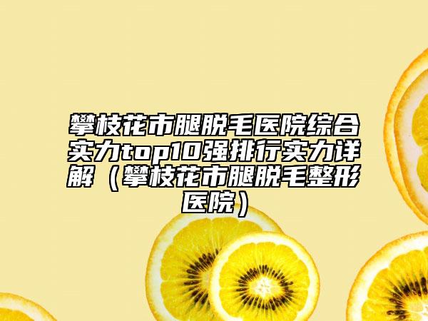 攀枝花市腿脫毛醫(yī)院綜合實(shí)力top10強(qiáng)排行實(shí)力詳解（攀枝花市腿脫毛整形醫(yī)院）