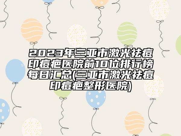 2023年三亞市激光祛痘印痘疤醫(yī)院前10位排行榜每日匯總(三亞市激光祛痘印痘疤整形醫(yī)院)