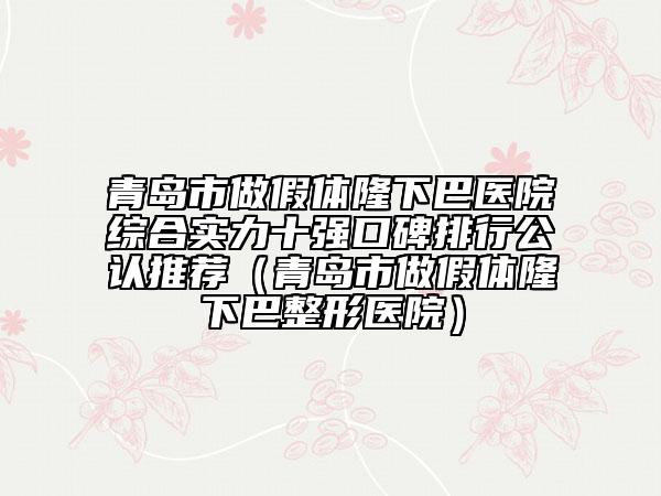 青島市做假體隆下巴醫(yī)院綜合實力十強口碑排行公認推薦（青島市做假體隆下巴整形醫(yī)院）