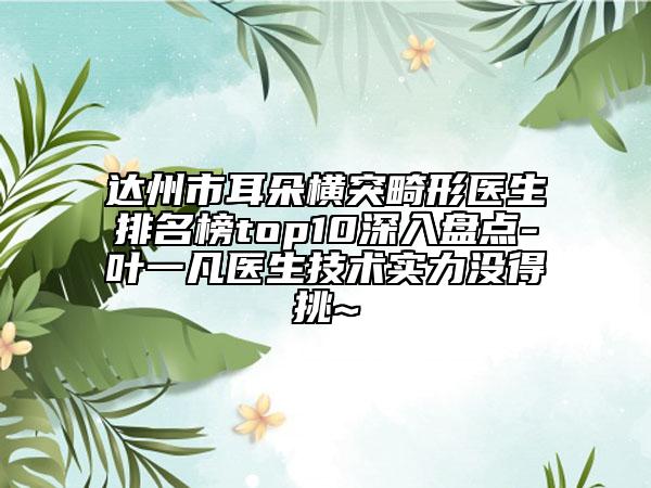 達(dá)州市耳朵橫突畸形醫(yī)生排名榜top10深入盤點(diǎn)-葉一凡醫(yī)生技術(shù)實(shí)力沒得挑~