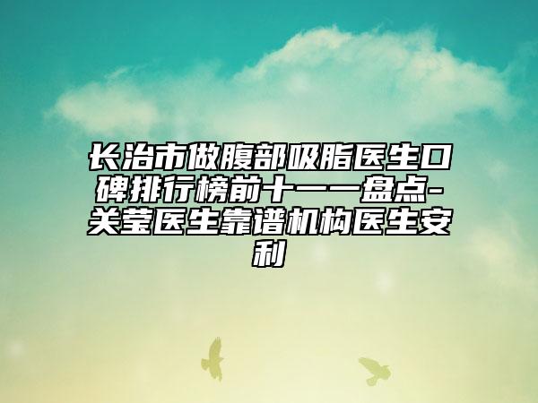 長(zhǎng)治市做腹部吸脂醫(yī)生口碑排行榜前十一一盤點(diǎn)-關(guān)瑩醫(yī)生靠譜機(jī)構(gòu)醫(yī)生安利