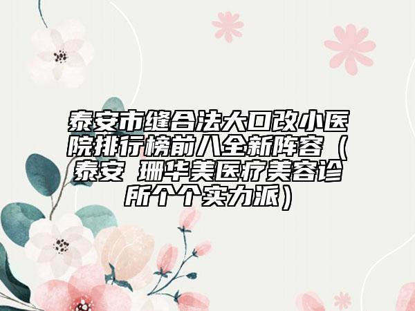 泰安市縫合法大口改小醫(yī)院排行榜前八全新陣容（泰安婳珊華美醫(yī)療美容診所個個實力派）
