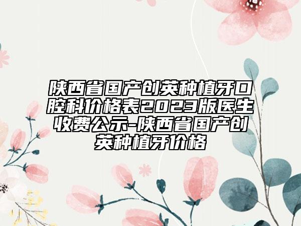 陜西省國產(chǎn)創(chuàng)英種植牙口腔科價格表2023版醫(yī)生收費公示-陜西省國產(chǎn)創(chuàng)英種植牙價格