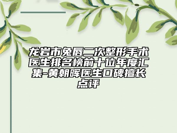 龍巖市兔唇二次整形手術(shù)醫(yī)生排名榜前十位年度匯集-黃朝暉醫(yī)生口碑擅長點(diǎn)評
