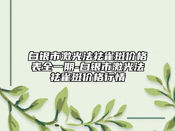 白銀市激光法祛雀斑價(jià)格表全一期-白銀市激光法祛雀斑價(jià)格行情