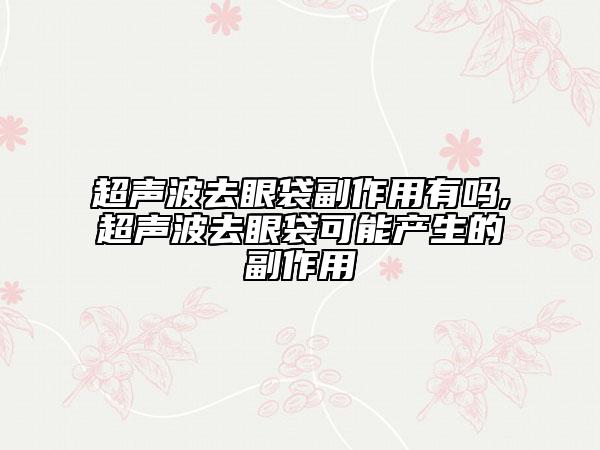 超聲波去眼袋副作用有嗎,超聲波去眼袋可能產(chǎn)生的副作用