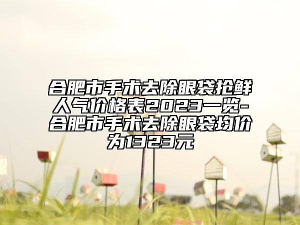 合肥市手術(shù)去除眼袋搶鮮人氣價(jià)格表2023一覽-合肥市手術(shù)去除眼袋均價(jià)為1323元