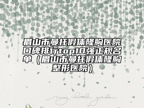 眉山市曼托假體隆胸醫(yī)院口碑排行top10強(qiáng)正規(guī)名單（眉山市曼托假體隆胸整形醫(yī)院）