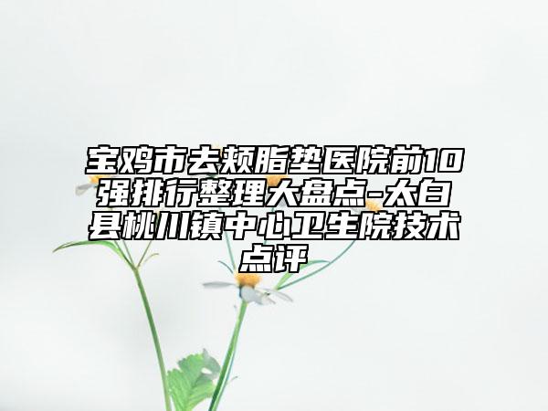 寶雞市去頰脂墊醫(yī)院前10強(qiáng)排行整理大盤點(diǎn)-太白縣桃川鎮(zhèn)中心衛(wèi)生院技術(shù)點(diǎn)評(píng)