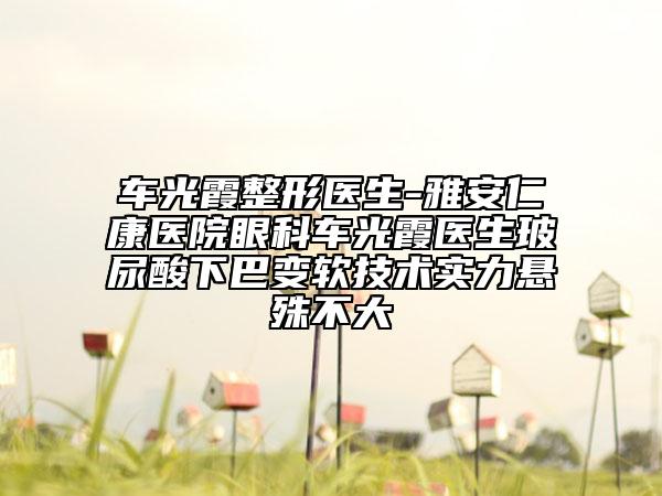 車光霞整形醫(yī)生-雅安仁康醫(yī)院眼科車光霞醫(yī)生玻尿酸下巴變軟技術(shù)實(shí)力懸殊不大